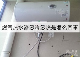 燃气热水器忽冷忽热是怎么回事？这几种原因要注意附解决方法