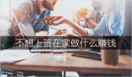 不想上班在家做什么赚钱（靠这6个兼职收入翻10倍）